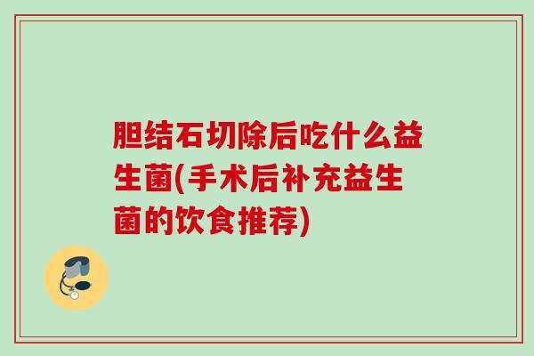 胆结石切除后吃什么益生菌(手术后补充益生菌的饮食推荐) 胆结石切除后吃什么益生菌(手术后补充益生菌的饮食推荐)