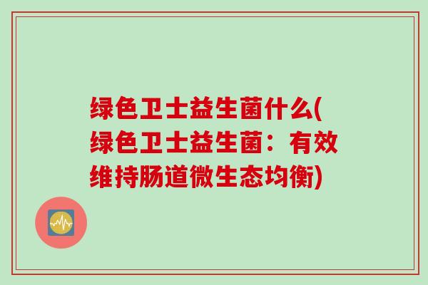 绿色卫士益生菌什么(绿色卫士益生菌:有效维持肠道微生态均衡) 绿色卫士益生菌什么(绿色卫士益生菌:有效维持肠道微生态均衡)