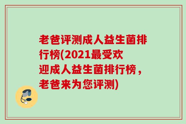 老爸评测成人益生菌排行榜(2021受欢迎成人益生菌排行榜,老爸来为您评测) 老爸评测成人益生菌排行榜(2021受欢迎成人益生菌排行榜,老爸来为您评测)