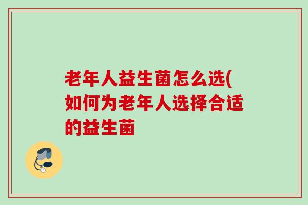 老年人益生菌怎么选(如何为老年人选择合适的益生菌 老年人益生菌怎么选(如何为老年人选择合适的益生菌