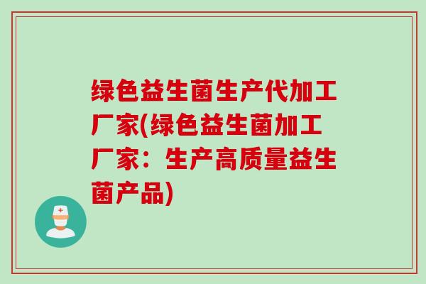 绿色益生菌生产代加工厂家(绿色益生菌加工厂家:生产高质量益生菌产品) 绿色益生菌生产代加工厂家(绿色益生菌加工厂家:生产高质量益生菌产品)