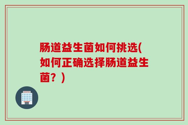 肠道益生菌如何挑选(如何正确选择肠道益生菌？)