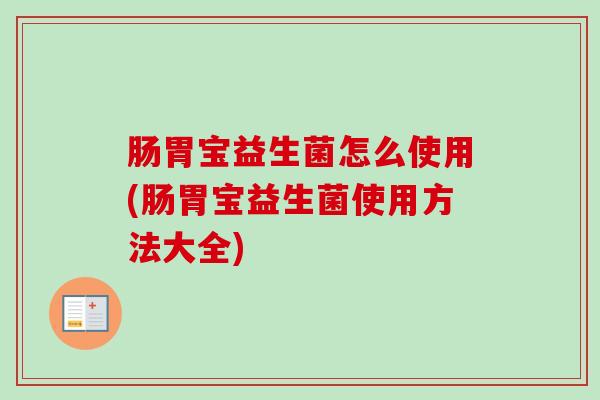 肠胃宝益生菌怎么使用(肠胃宝益生菌使用方法大全)