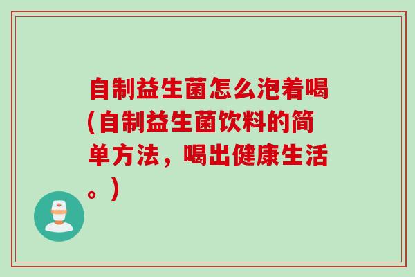 自制益生菌怎么泡着喝(自制益生菌饮料的简单方法，喝出健康生活。)