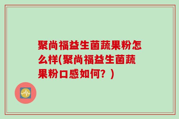 聚尚福益生菌蔬果粉怎么样(聚尚福益生菌蔬果粉口感如何？)
