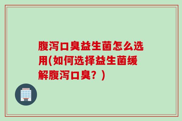 益生菌怎么选用(如何选择益生菌缓解?) 益生菌怎么选用(如何选择益生菌缓解?)