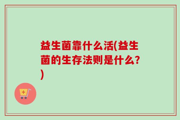 益生菌靠什么活(益生菌的生存法则是什么？)