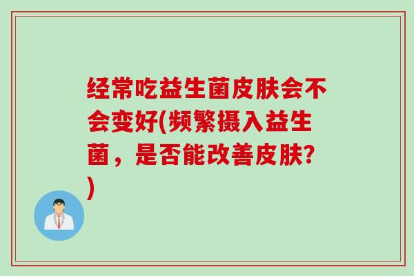 经常吃益生菌会不会变好(频繁摄入益生菌，是否能改善？)