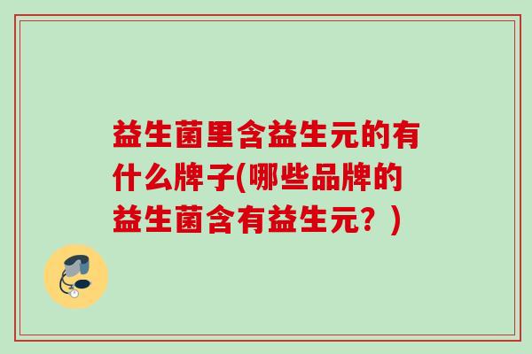 益生菌里含益生元的有什么牌子(哪些品牌的益生菌含有益生元?) 益生菌里含益生元的有什么牌子(哪些品牌的益生菌含有益生元?)
