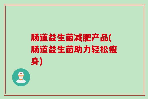 肠道益生菌产品(肠道益生菌助力轻松瘦身) 肠道益生菌产品(肠道益生菌助力轻松瘦身)