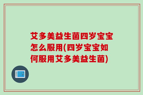 艾多美益生菌四岁宝宝怎么服用(四岁宝宝如何服用艾多美益生菌) 艾多美益生菌四岁宝宝怎么服用(四岁宝宝如何服用艾多美益生菌)