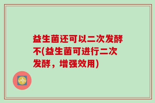 益生菌还可以二次发酵不(益生菌可进行二次发酵,增强效用) 益生菌还可以二次发酵不(益生菌可进行二次发酵,增强效用)