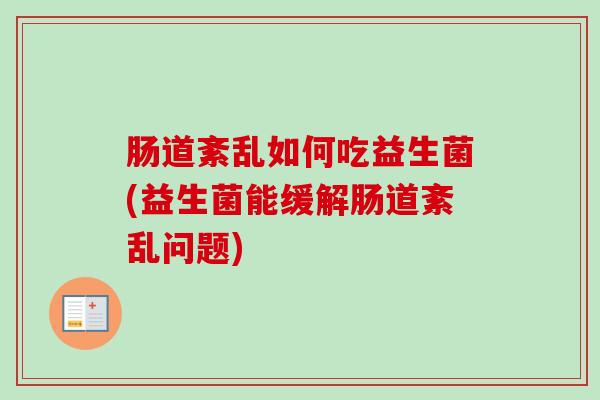 肠道紊乱如何吃益生菌(益生菌能缓解肠道紊乱问题)