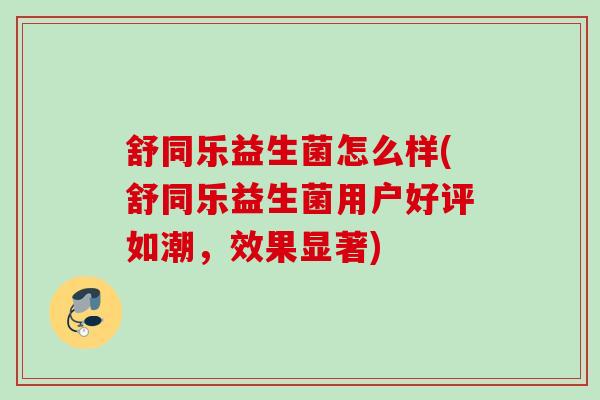 舒同乐益生菌怎么样(舒同乐益生菌用户好评如潮,效果显著) 舒同乐益生菌怎么样(舒同乐益生菌用户好评如潮,效果显著)