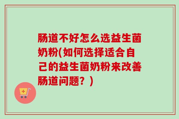 肠道不好怎么选益生菌奶粉(如何选择适合自己的益生菌奶粉来改善肠道问题?) 肠道不好怎么选益生菌奶粉(如何选择适合自己的益生菌奶粉来改善肠道问题?)