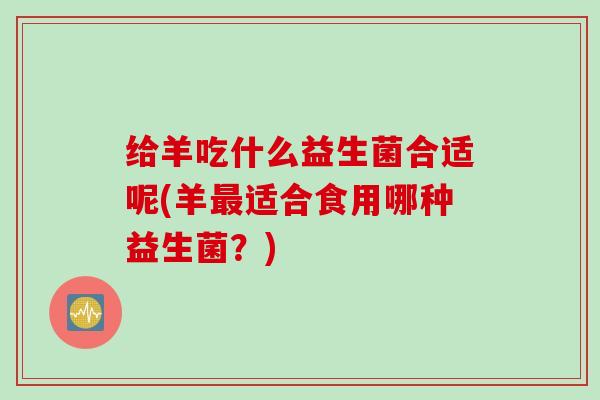 给羊吃什么益生菌合适呢(羊适合食用哪种益生菌？)