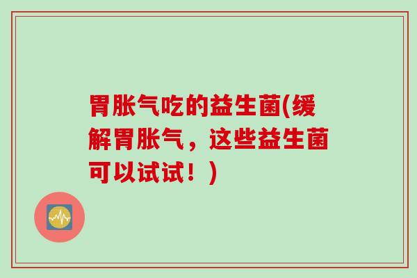 胃吃的益生菌(缓解胃，这些益生菌可以试试！)