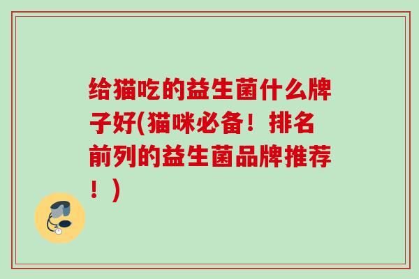 给猫吃的益生菌什么牌子好(猫咪必备!排名前列的益生菌品牌推荐!) 给猫吃的益生菌什么牌子好(猫咪必备!排名前列的益生菌品牌推荐!)