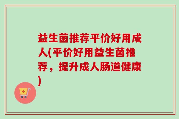 益生菌推荐平价好用成人(平价好用益生菌推荐，提升成人肠道健康)