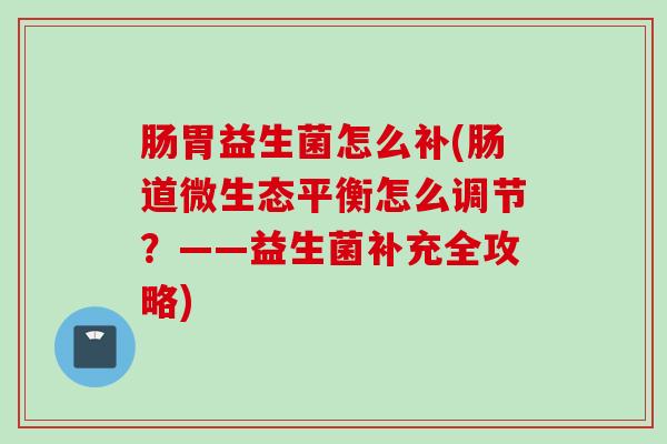 肠胃益生菌怎么补(肠道微生态平衡怎么调节?——益生菌补充全攻略) 肠胃益生菌怎么补(肠道微生态平衡怎么调节?——益生菌补充全攻略)