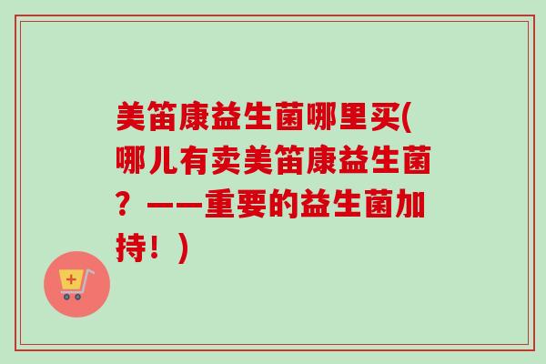 美笛康益生菌哪里买(哪儿有卖美笛康益生菌？——重要的益生菌加持！)