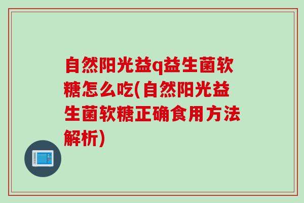 自然阳光益q益生菌软糖怎么吃(自然阳光益生菌软糖正确食用方法解析) 自然阳光益q益生菌软糖怎么吃(自然阳光益生菌软糖正确食用方法解析)