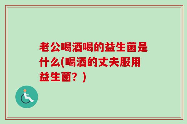 老公喝酒喝的益生菌是什么(喝酒的丈夫服用益生菌？)