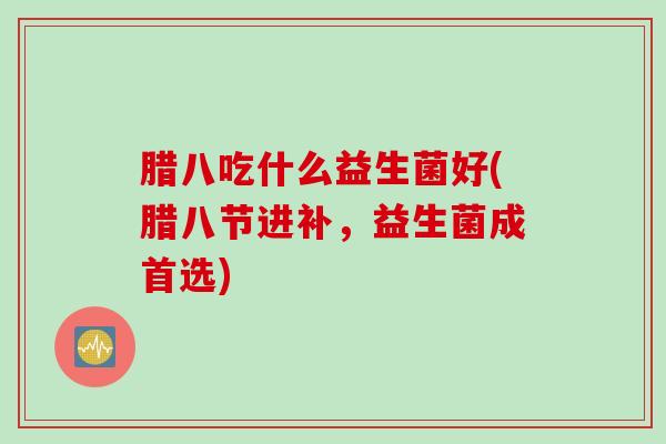 腊八吃什么益生菌好(腊八节进补，益生菌成首选)