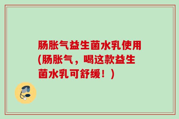 肠益生菌水乳使用(肠，喝这款益生菌水乳可舒缓！)