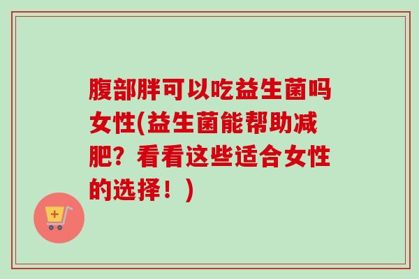 腹部胖可以吃益生菌吗女性(益生菌能帮助减肥？看看这些适合女性的选择！)