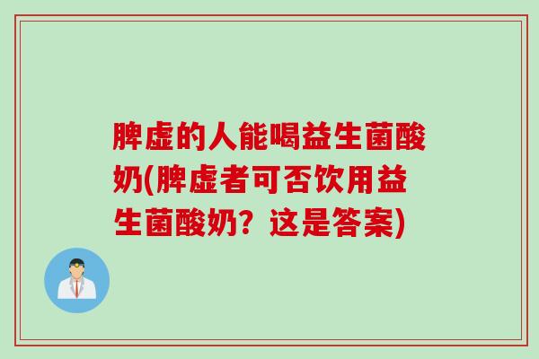 脾虚的人能喝益生菌酸奶(脾虚者可否饮用益生菌酸奶？这是答案)