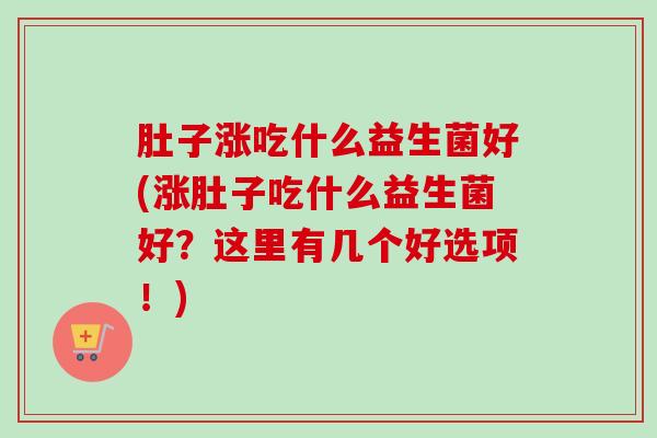 肚子涨吃什么益生菌好(涨肚子吃什么益生菌好?这里有几个好选项!) 肚子涨吃什么益生菌好(涨肚子吃什么益生菌好?这里有几个好选项!)