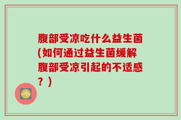腹部受凉吃什么益生菌(如何通过益生菌缓解腹部受凉引起的不适感？)