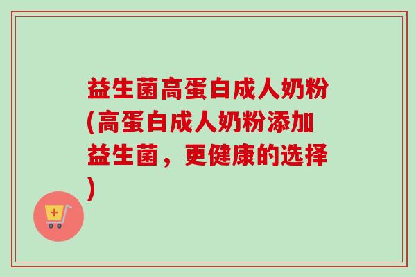 益生菌高蛋白成人奶粉(高蛋白成人奶粉添加益生菌,更健康的选择) 益生菌高蛋白成人奶粉(高蛋白成人奶粉添加益生菌,更健康的选择)