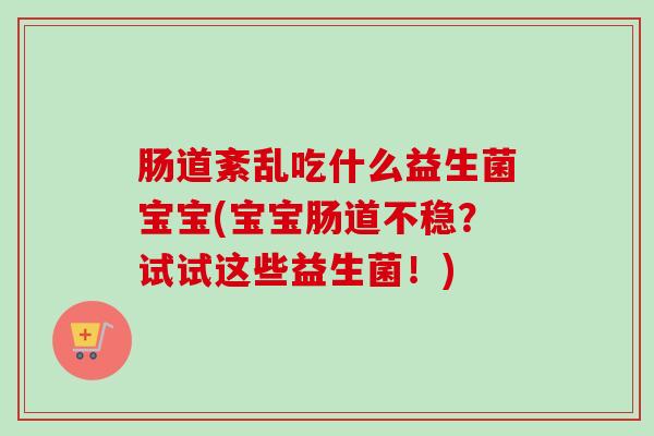 肠道紊乱吃什么益生菌宝宝(宝宝肠道不稳?试试这些益生菌!) 肠道紊乱吃什么益生菌宝宝(宝宝肠道不稳?试试这些益生菌!)