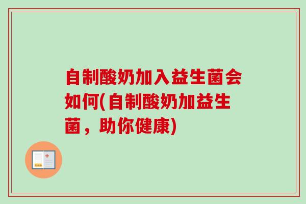 自制酸奶加入益生菌会如何(自制酸奶加益生菌，助你健康)