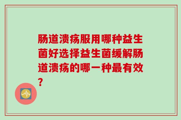肠道溃疡服用哪种益生菌好选择益生菌缓解肠道溃疡的哪一种有效？