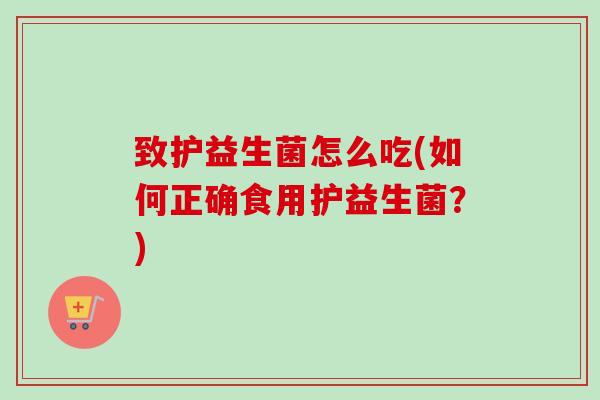 致护益生菌怎么吃(如何正确食用护益生菌？)