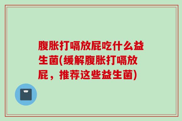 打嗝放屁吃什么益生菌(缓解打嗝放屁，推荐这些益生菌)