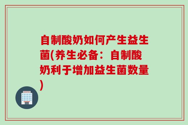 自制酸奶如何产生益生菌(养生必备：自制酸奶利于增加益生菌数量)