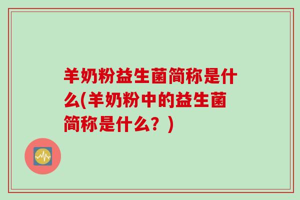 羊奶粉益生菌简称是什么(羊奶粉中的益生菌简称是什么?) 羊奶粉益生菌简称是什么(羊奶粉中的益生菌简称是什么?)
