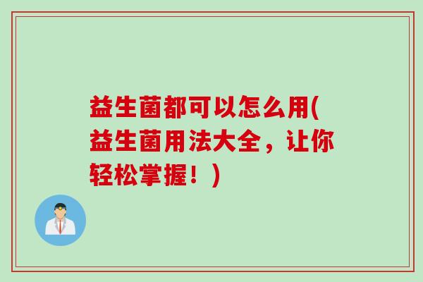 益生菌都可以怎么用(益生菌用法大全,让你轻松掌握!) 益生菌都可以怎么用(益生菌用法大全,让你轻松掌握!)