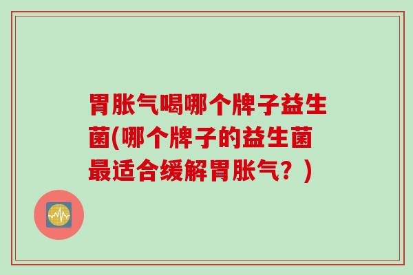 胃喝哪个牌子益生菌(哪个牌子的益生菌适合缓解胃？)