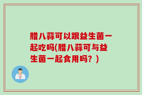 腊八蒜可以跟益生菌一起吃吗(腊八蒜可与益生菌一起食用吗?) 腊八蒜可以跟益生菌一起吃吗(腊八蒜可与益生菌一起食用吗?)