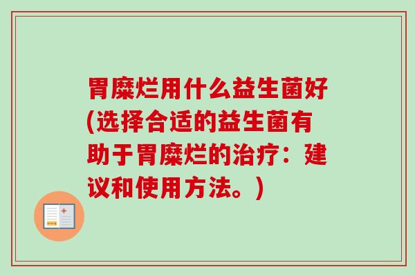 胃糜烂用什么益生菌好(选择合适的益生菌有助于胃糜烂的:建议和使用方法。) 胃糜烂用什么益生菌好(选择合适的益生菌有助于胃糜烂的:建议和使用方法。)