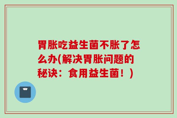 胃胀吃益生菌不胀了怎么办(解决胃胀问题的秘诀：食用益生菌！)