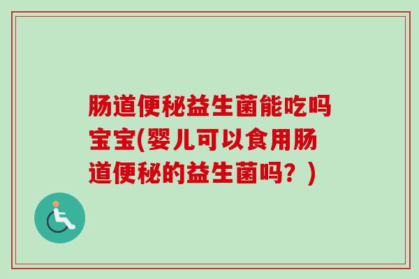 肠道益生菌能吃吗宝宝(婴儿可以食用肠道的益生菌吗？)