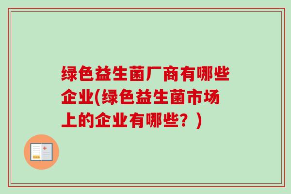 绿色益生菌厂商有哪些企业(绿色益生菌市场上的企业有哪些?) 绿色益生菌厂商有哪些企业(绿色益生菌市场上的企业有哪些?)