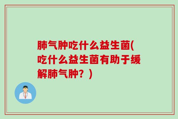 气肿吃什么益生菌(吃什么益生菌有助于缓解气肿?) 气肿吃什么益生菌(吃什么益生菌有助于缓解气肿?)