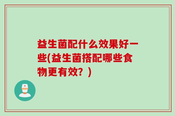益生菌配什么效果好一些(益生菌搭配哪些食物更有效?) 益生菌配什么效果好一些(益生菌搭配哪些食物更有效?)